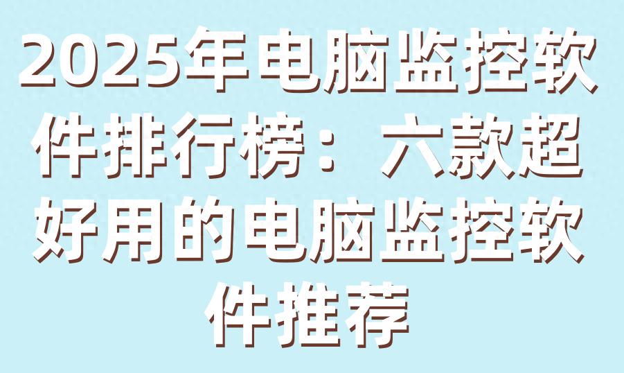 2025年电脑监控软件排行榜:六款超好用的电脑监控软件推荐 | 星尘资源网